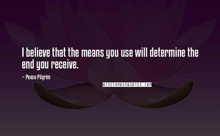 Peace Pilgrim Quotes: I believe that the means you use will determine the end you receive.