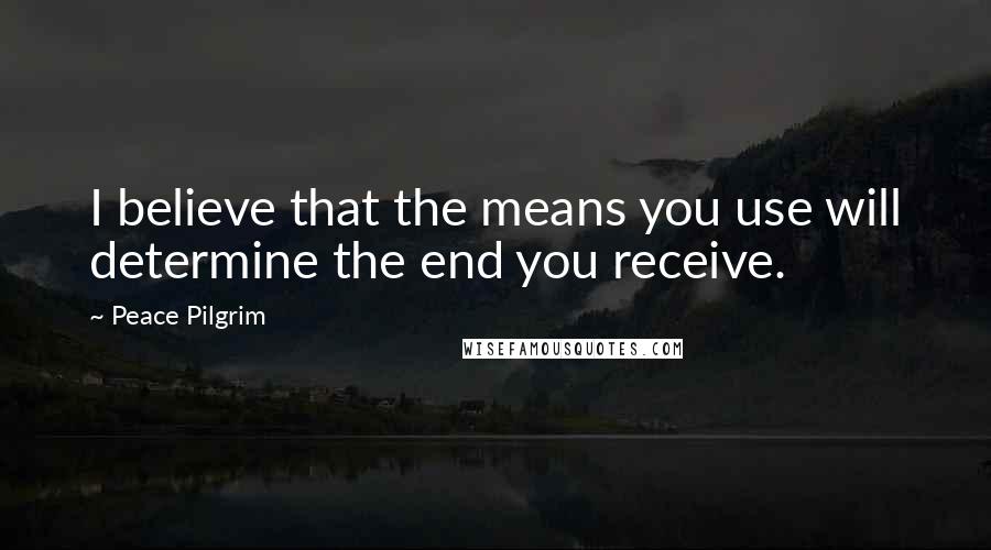 Peace Pilgrim Quotes: I believe that the means you use will determine the end you receive.