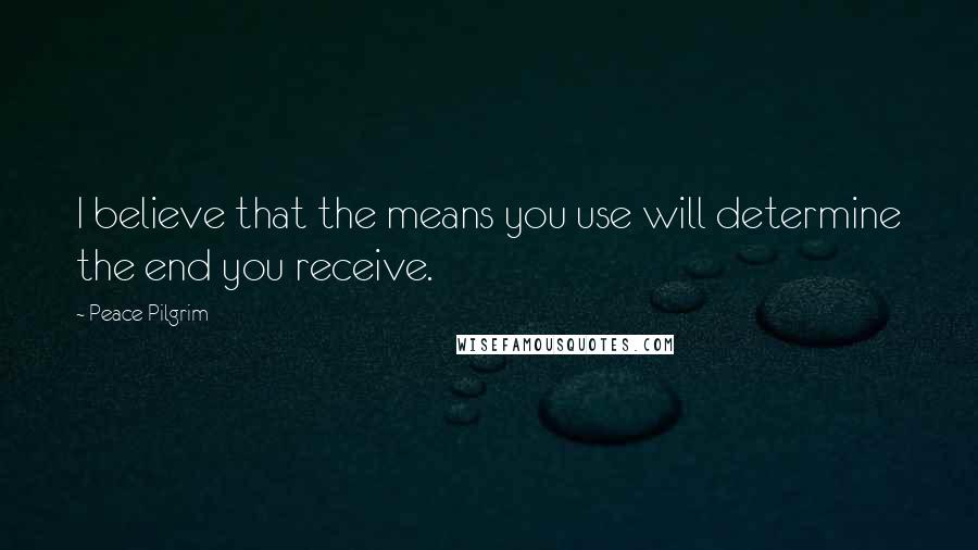 Peace Pilgrim Quotes: I believe that the means you use will determine the end you receive.