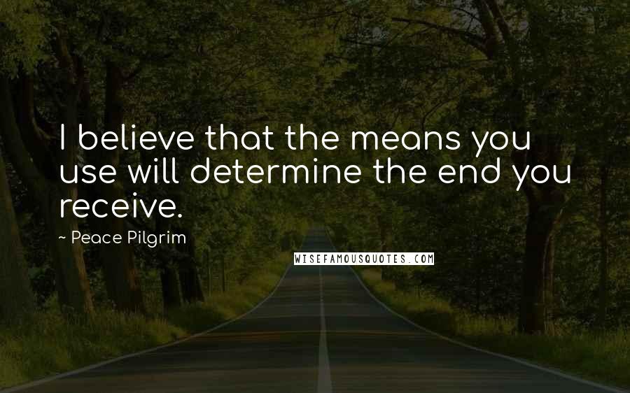 Peace Pilgrim Quotes: I believe that the means you use will determine the end you receive.