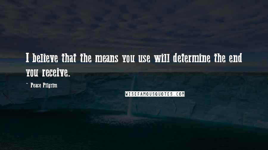 Peace Pilgrim Quotes: I believe that the means you use will determine the end you receive.