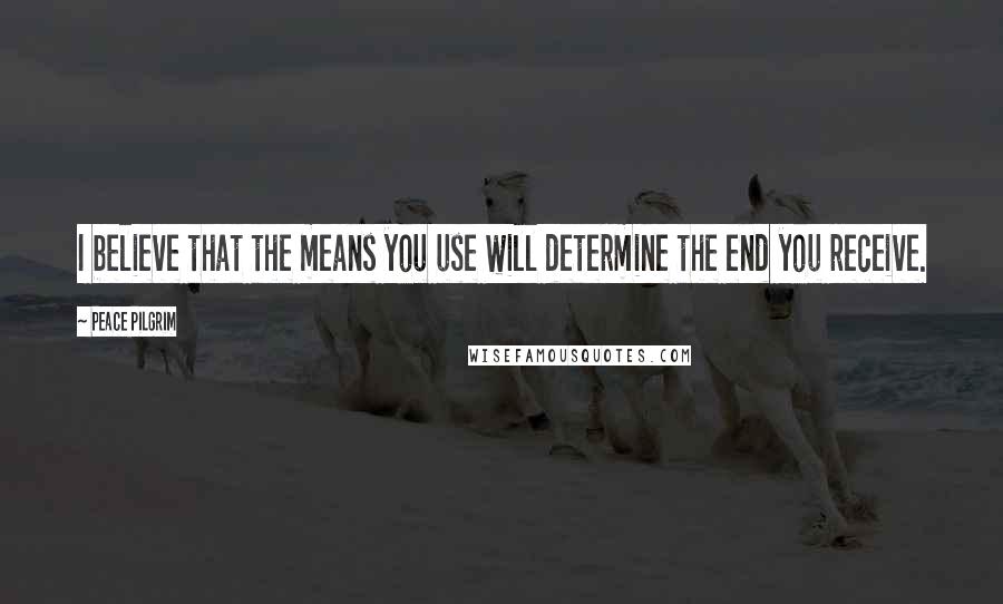 Peace Pilgrim Quotes: I believe that the means you use will determine the end you receive.