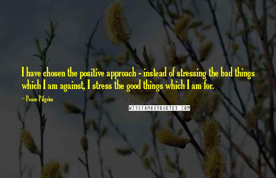 Peace Pilgrim Quotes: I have chosen the positive approach - instead of stressing the bad things which I am against, I stress the good things which I am for.