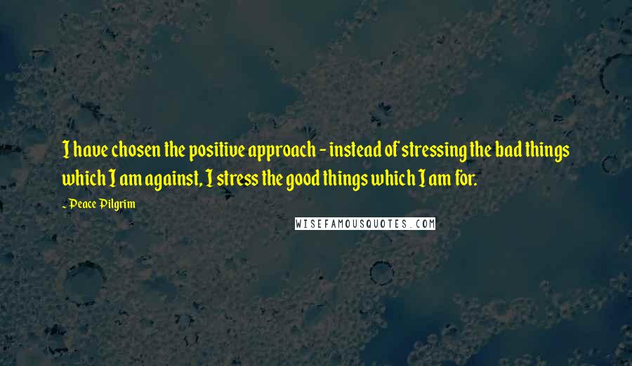 Peace Pilgrim Quotes: I have chosen the positive approach - instead of stressing the bad things which I am against, I stress the good things which I am for.