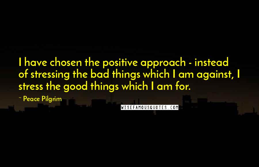 Peace Pilgrim Quotes: I have chosen the positive approach - instead of stressing the bad things which I am against, I stress the good things which I am for.