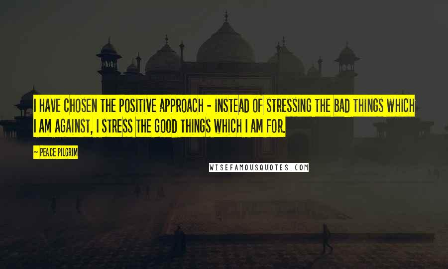 Peace Pilgrim Quotes: I have chosen the positive approach - instead of stressing the bad things which I am against, I stress the good things which I am for.