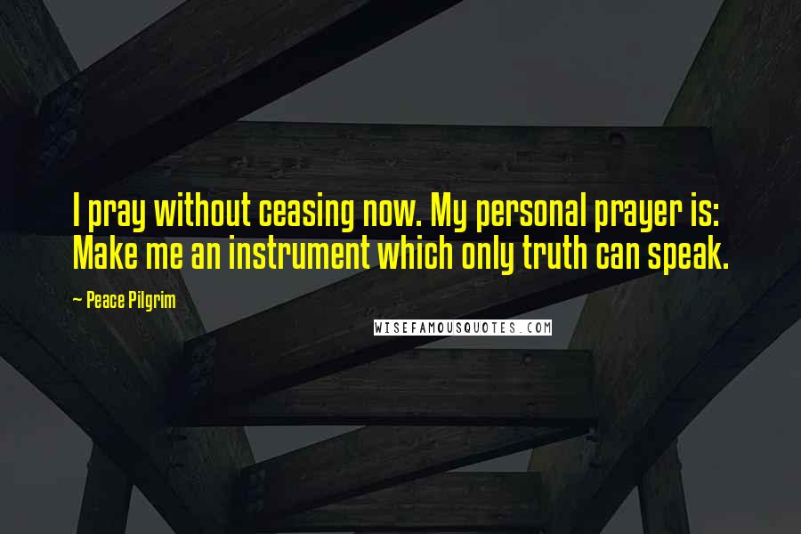 Peace Pilgrim Quotes: I pray without ceasing now. My personal prayer is: Make me an instrument which only truth can speak.