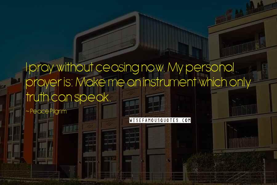 Peace Pilgrim Quotes: I pray without ceasing now. My personal prayer is: Make me an instrument which only truth can speak.