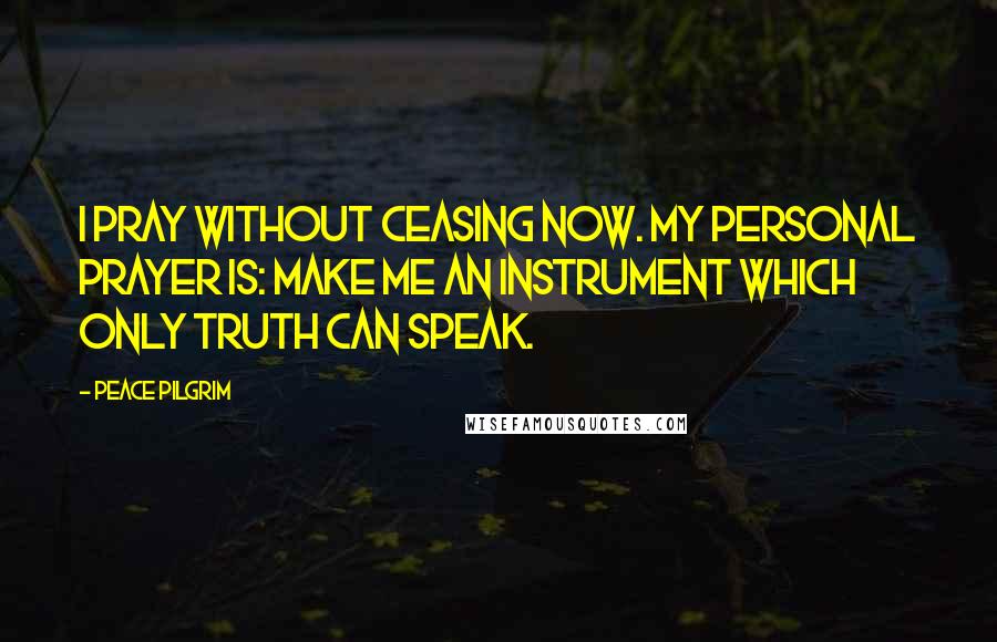 Peace Pilgrim Quotes: I pray without ceasing now. My personal prayer is: Make me an instrument which only truth can speak.