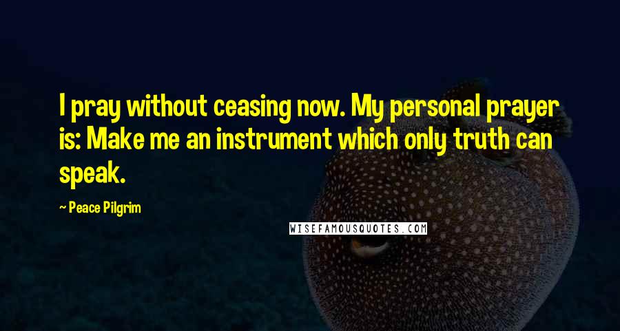 Peace Pilgrim Quotes: I pray without ceasing now. My personal prayer is: Make me an instrument which only truth can speak.