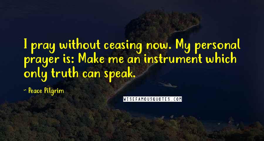 Peace Pilgrim Quotes: I pray without ceasing now. My personal prayer is: Make me an instrument which only truth can speak.