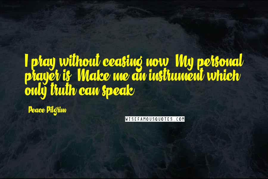 Peace Pilgrim Quotes: I pray without ceasing now. My personal prayer is: Make me an instrument which only truth can speak.