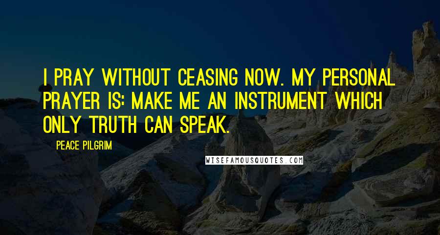 Peace Pilgrim Quotes: I pray without ceasing now. My personal prayer is: Make me an instrument which only truth can speak.