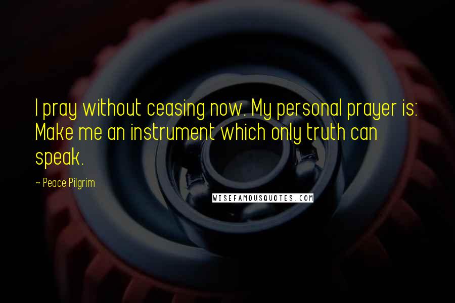 Peace Pilgrim Quotes: I pray without ceasing now. My personal prayer is: Make me an instrument which only truth can speak.