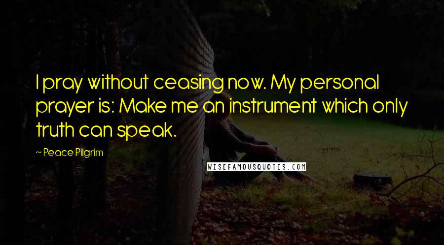 Peace Pilgrim Quotes: I pray without ceasing now. My personal prayer is: Make me an instrument which only truth can speak.