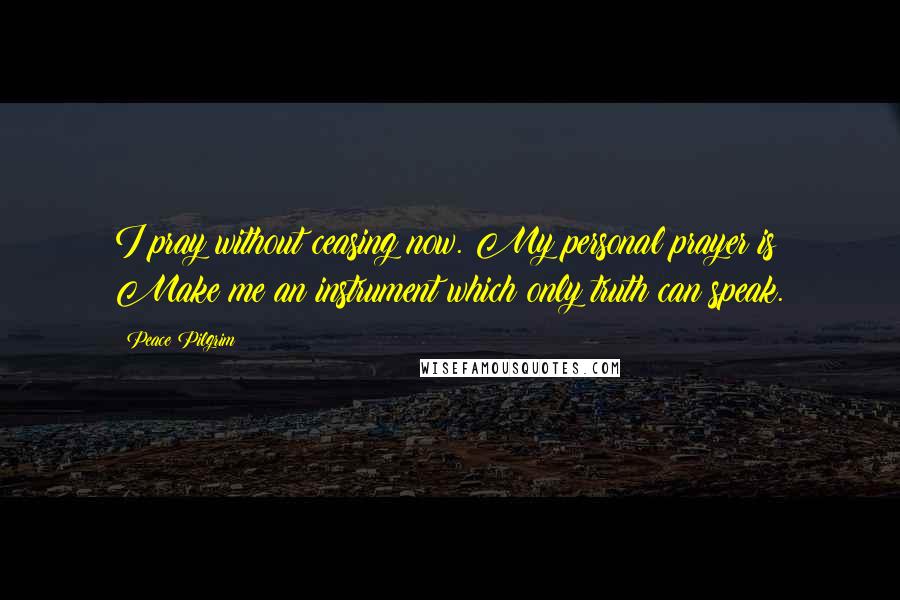 Peace Pilgrim Quotes: I pray without ceasing now. My personal prayer is: Make me an instrument which only truth can speak.