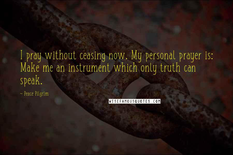 Peace Pilgrim Quotes: I pray without ceasing now. My personal prayer is: Make me an instrument which only truth can speak.