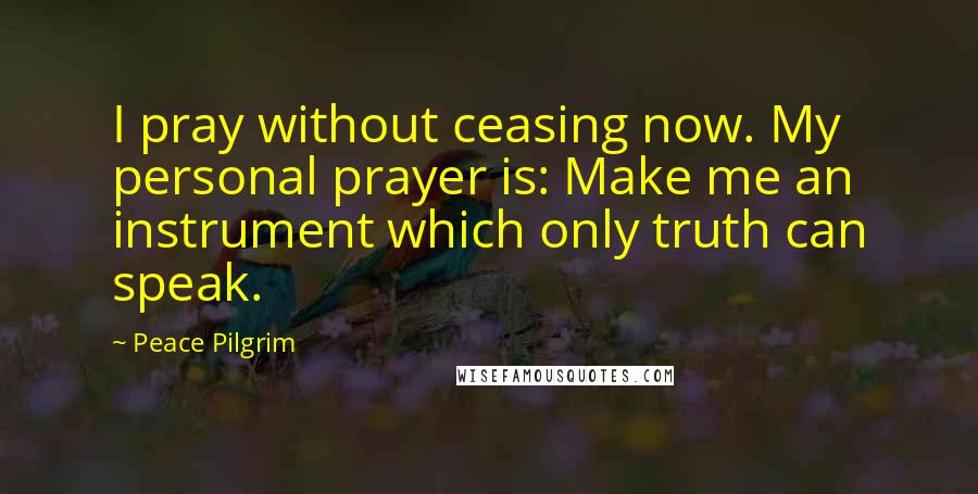 Peace Pilgrim Quotes: I pray without ceasing now. My personal prayer is: Make me an instrument which only truth can speak.