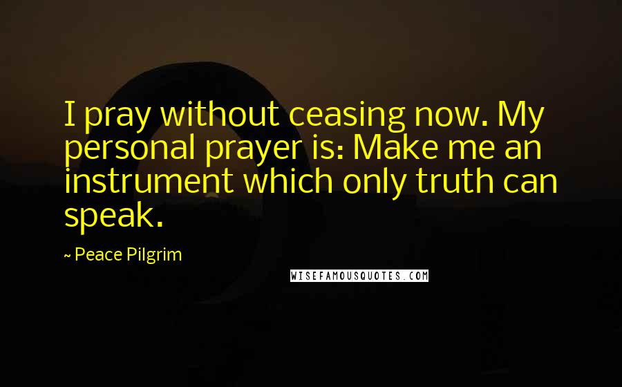 Peace Pilgrim Quotes: I pray without ceasing now. My personal prayer is: Make me an instrument which only truth can speak.