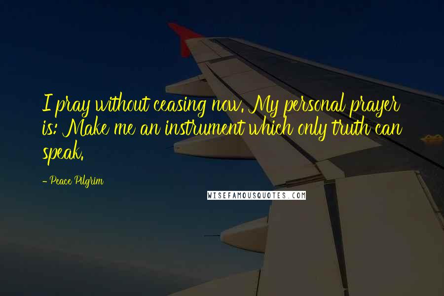 Peace Pilgrim Quotes: I pray without ceasing now. My personal prayer is: Make me an instrument which only truth can speak.