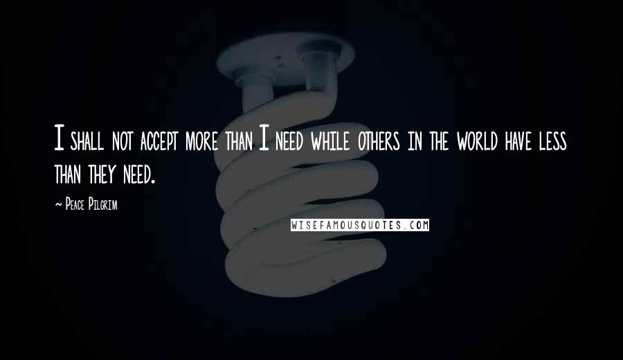 Peace Pilgrim Quotes: I shall not accept more than I need while others in the world have less than they need.