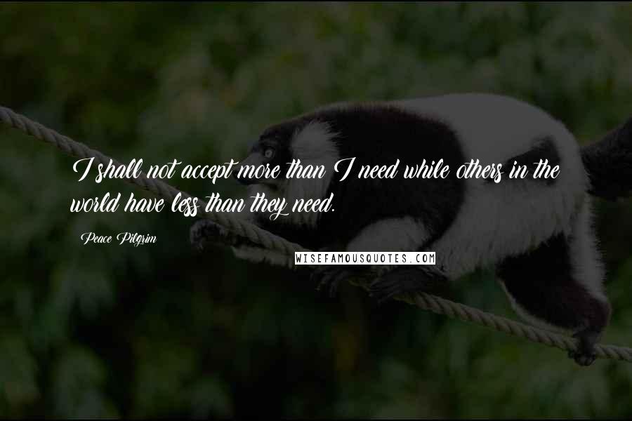 Peace Pilgrim Quotes: I shall not accept more than I need while others in the world have less than they need.