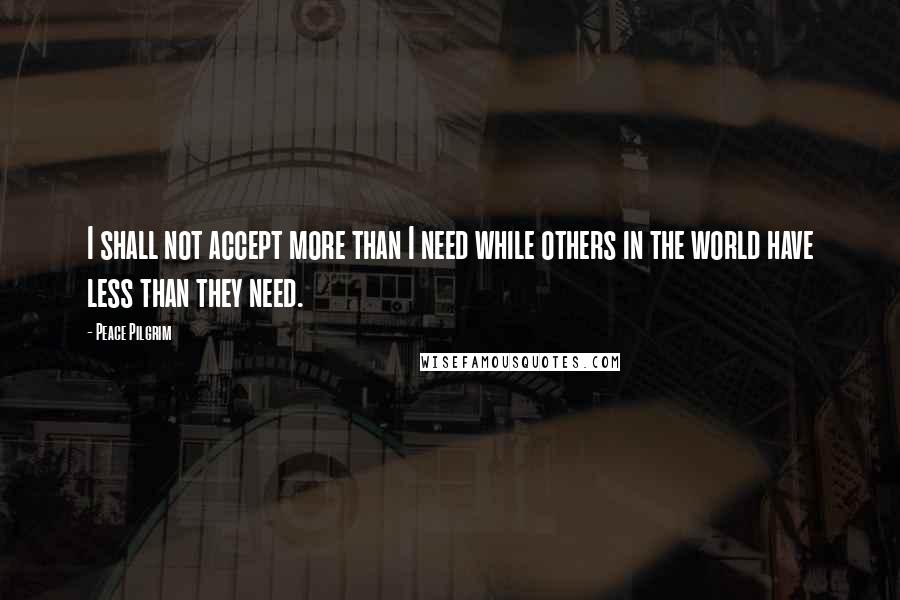 Peace Pilgrim Quotes: I shall not accept more than I need while others in the world have less than they need.