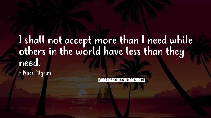 Peace Pilgrim Quotes: I shall not accept more than I need while others in the world have less than they need.