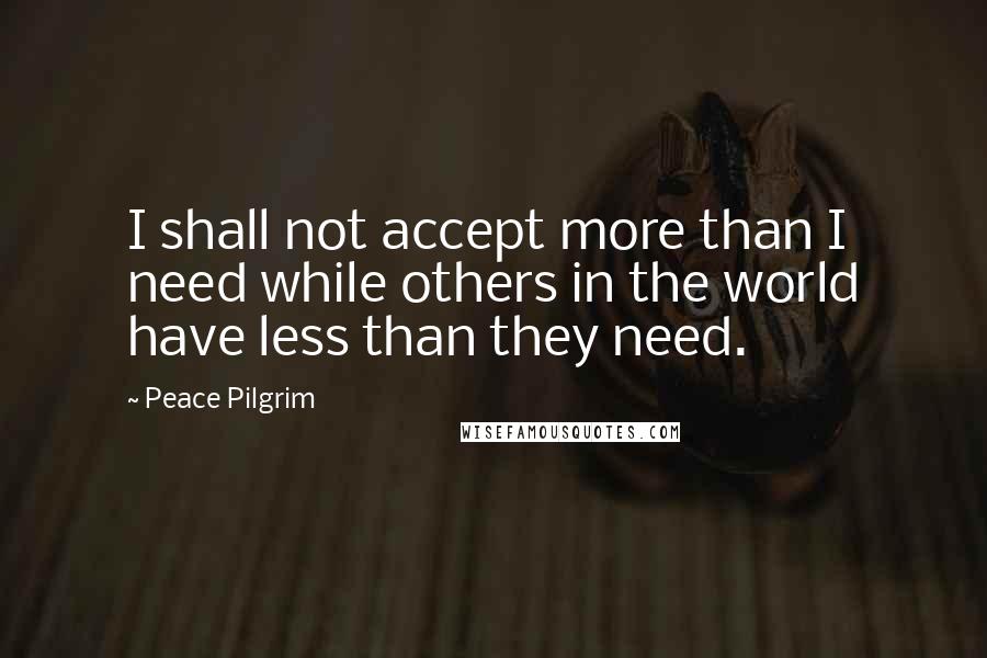 Peace Pilgrim Quotes: I shall not accept more than I need while others in the world have less than they need.