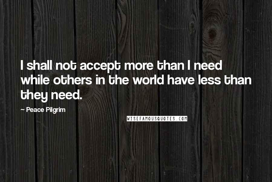 Peace Pilgrim Quotes: I shall not accept more than I need while others in the world have less than they need.