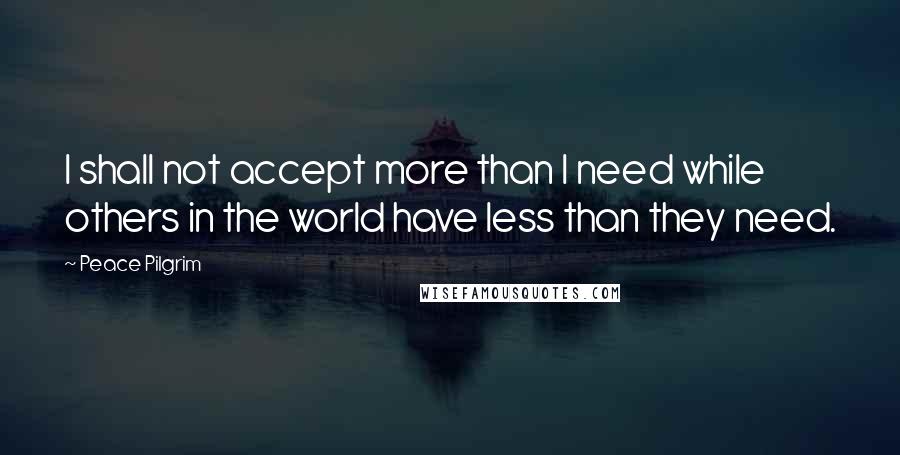 Peace Pilgrim Quotes: I shall not accept more than I need while others in the world have less than they need.
