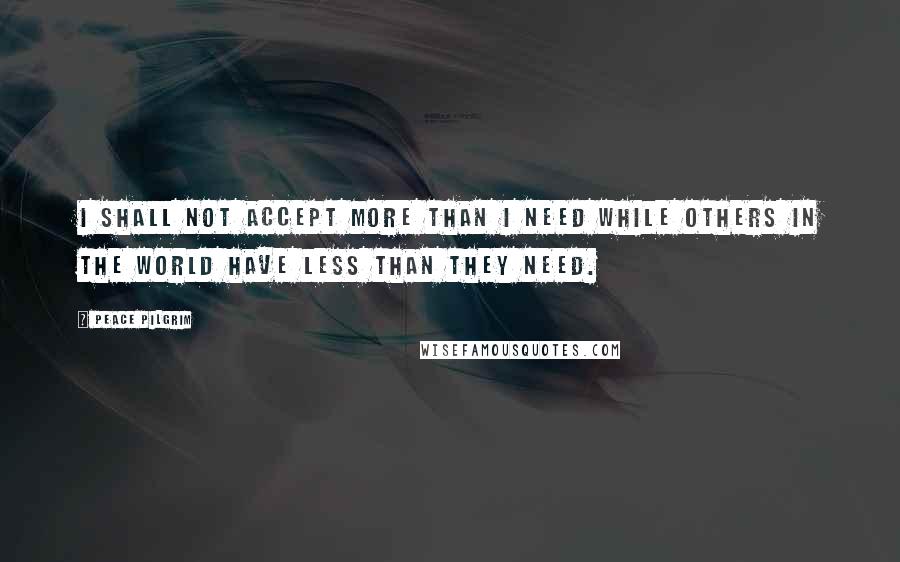 Peace Pilgrim Quotes: I shall not accept more than I need while others in the world have less than they need.