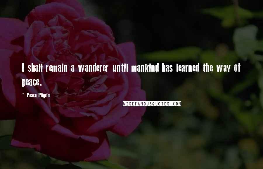Peace Pilgrim Quotes: I shall remain a wanderer until mankind has learned the way of peace.