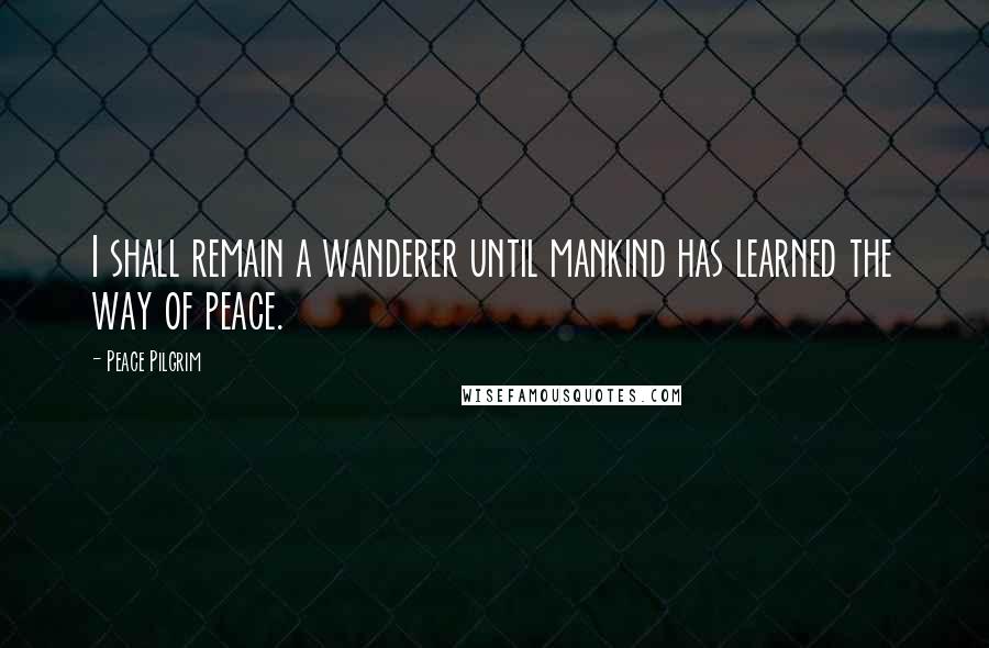 Peace Pilgrim Quotes: I shall remain a wanderer until mankind has learned the way of peace.