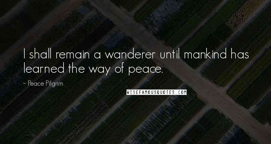 Peace Pilgrim Quotes: I shall remain a wanderer until mankind has learned the way of peace.