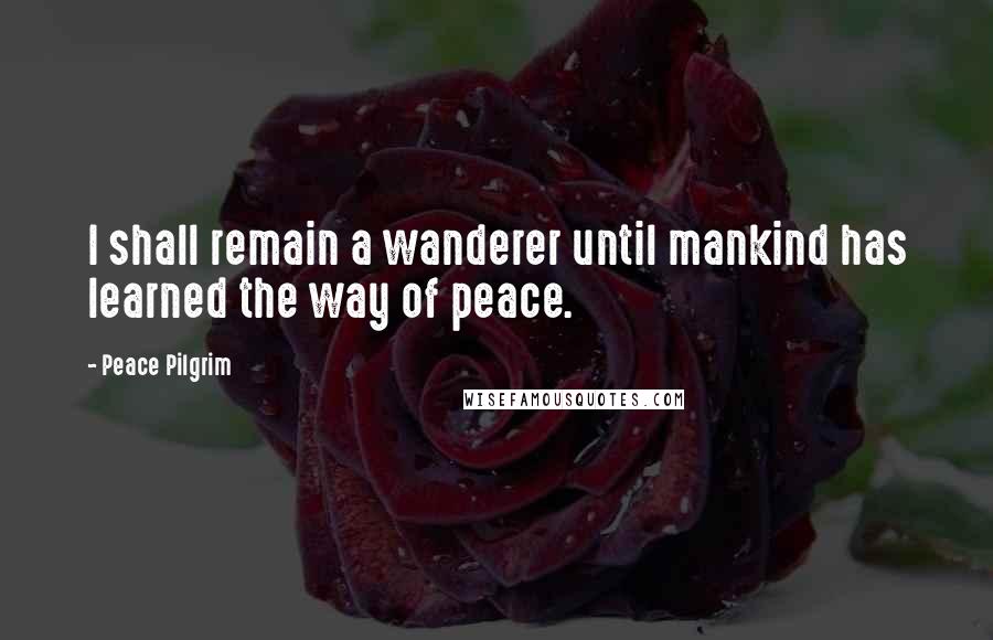 Peace Pilgrim Quotes: I shall remain a wanderer until mankind has learned the way of peace.