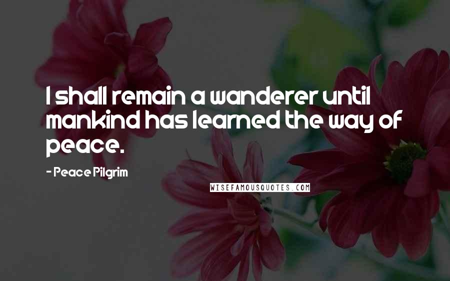 Peace Pilgrim Quotes: I shall remain a wanderer until mankind has learned the way of peace.