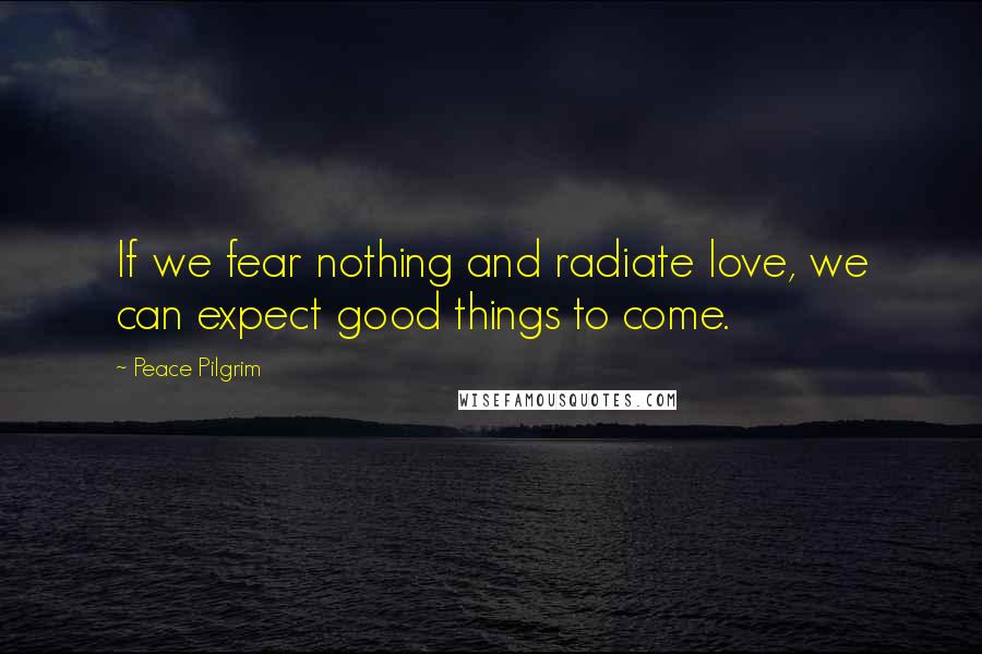 Peace Pilgrim Quotes: If we fear nothing and radiate love, we can expect good things to come.