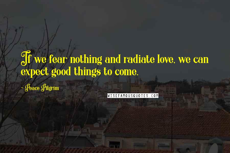 Peace Pilgrim Quotes: If we fear nothing and radiate love, we can expect good things to come.