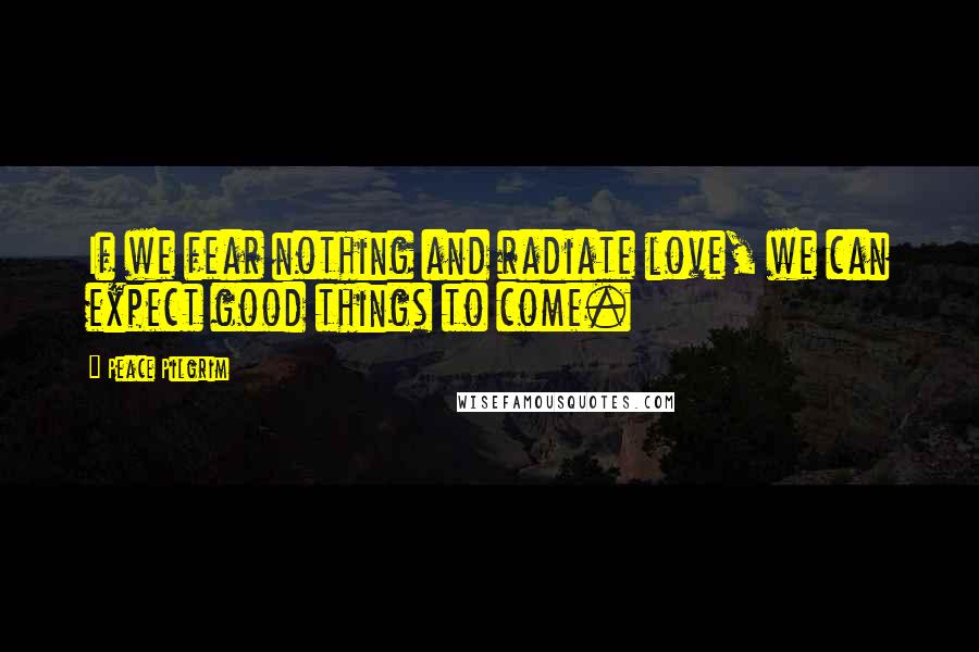 Peace Pilgrim Quotes: If we fear nothing and radiate love, we can expect good things to come.