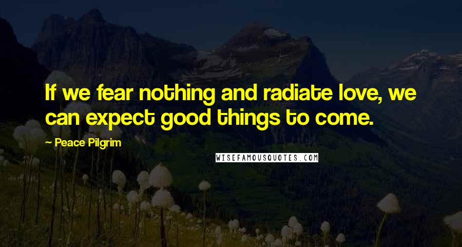 Peace Pilgrim Quotes: If we fear nothing and radiate love, we can expect good things to come.