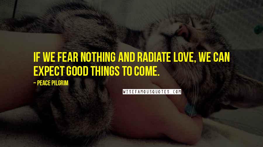 Peace Pilgrim Quotes: If we fear nothing and radiate love, we can expect good things to come.