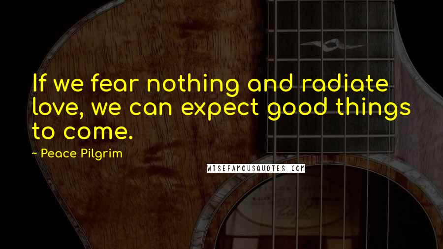 Peace Pilgrim Quotes: If we fear nothing and radiate love, we can expect good things to come.