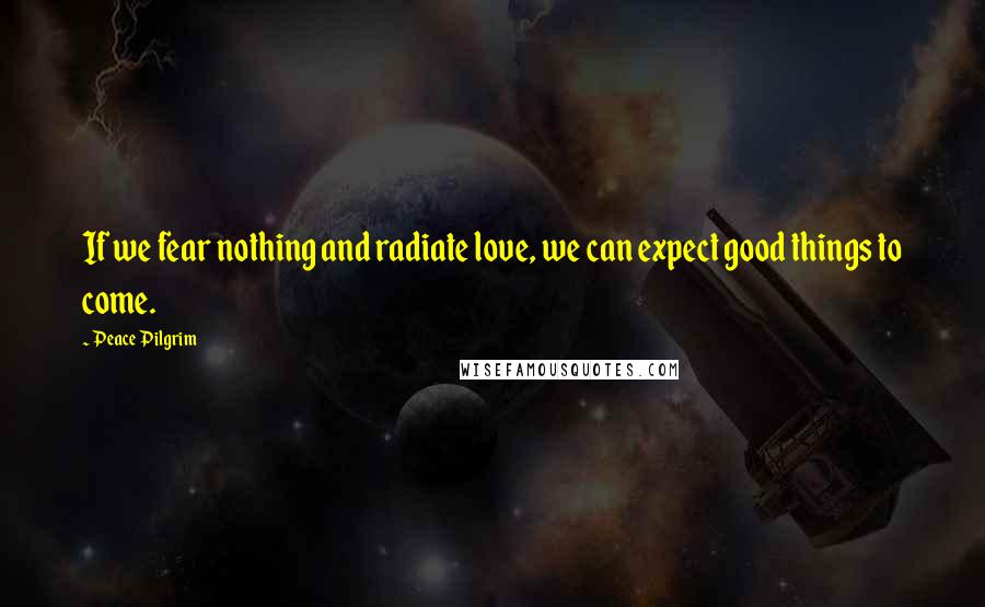 Peace Pilgrim Quotes: If we fear nothing and radiate love, we can expect good things to come.