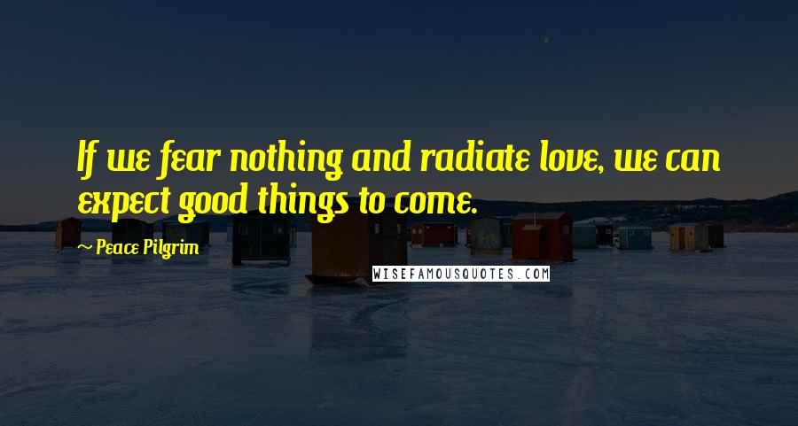 Peace Pilgrim Quotes: If we fear nothing and radiate love, we can expect good things to come.