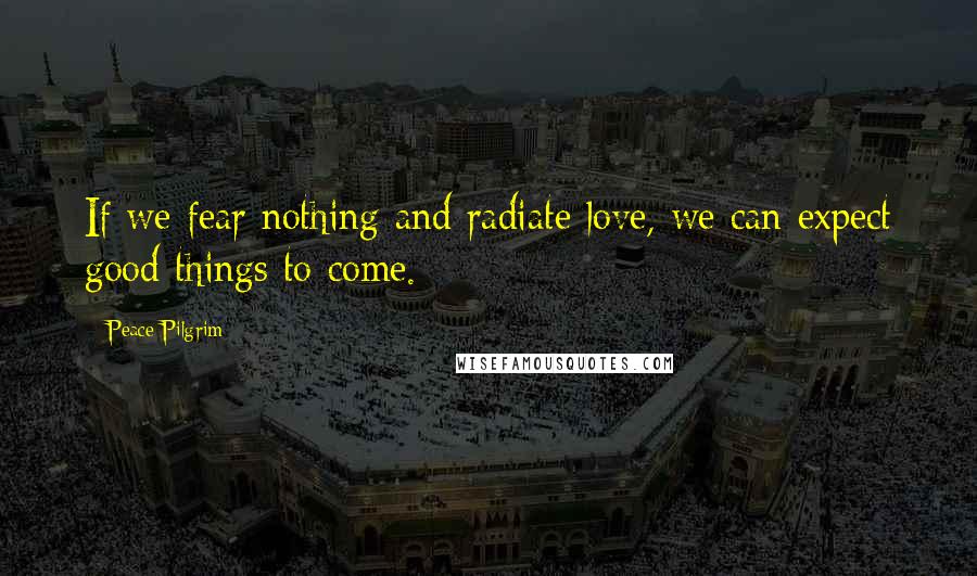 Peace Pilgrim Quotes: If we fear nothing and radiate love, we can expect good things to come.