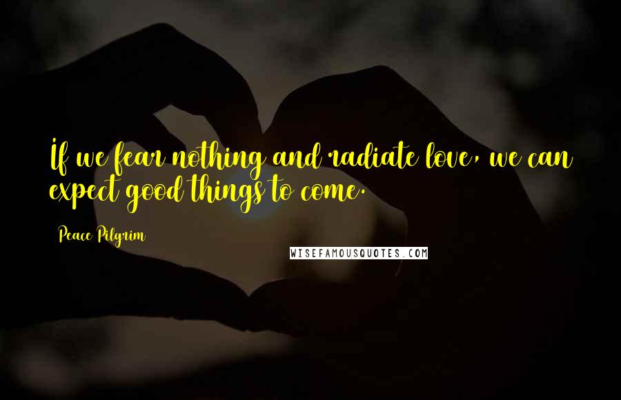 Peace Pilgrim Quotes: If we fear nothing and radiate love, we can expect good things to come.