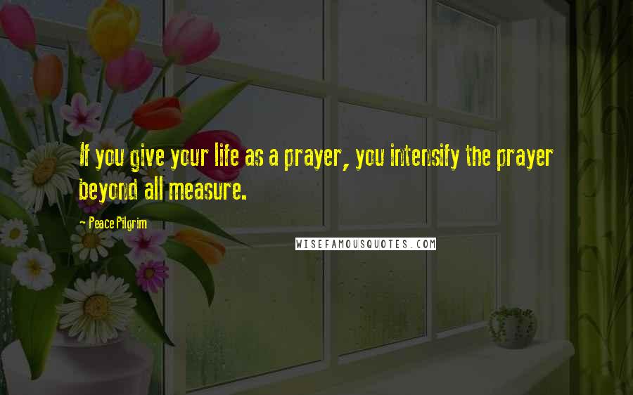 Peace Pilgrim Quotes: If you give your life as a prayer, you intensify the prayer beyond all measure.