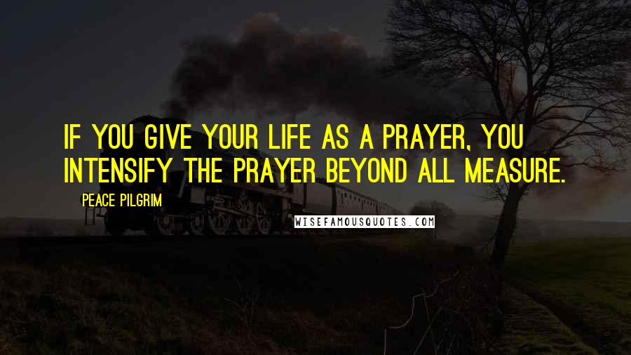 Peace Pilgrim Quotes: If you give your life as a prayer, you intensify the prayer beyond all measure.