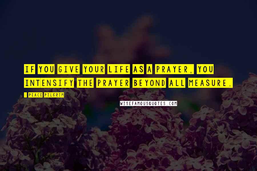 Peace Pilgrim Quotes: If you give your life as a prayer, you intensify the prayer beyond all measure.